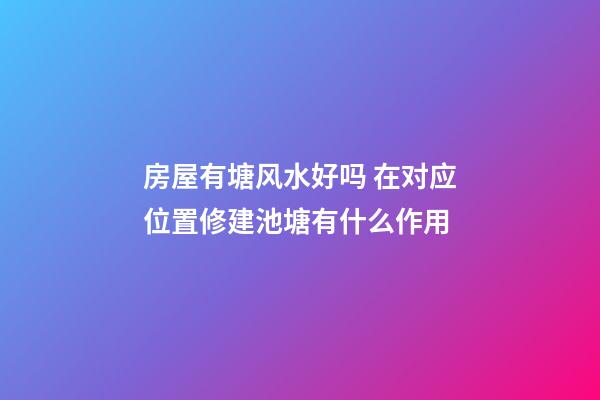 房屋有塘风水好吗 在对应位置修建池塘有什么作用